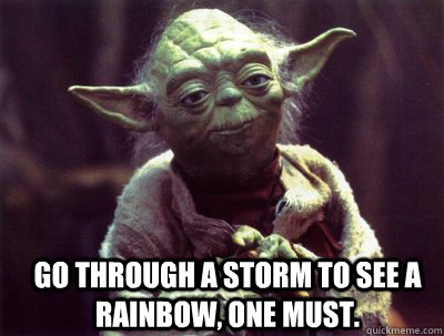  Go through a storm to see a rainbow, one must.  Yoda