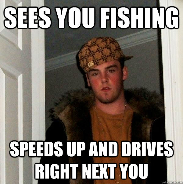 Sees You Fishing Speeds up and drives right next you - Sees You Fishing Speeds up and drives right next you  Scumbag Steve