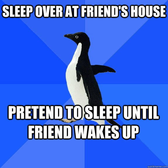 Sleep over at friend's house Pretend to sleep until friend wakes up    Socially Awkward Penguin