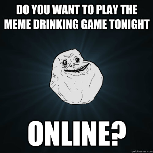 Do you want to play the meme drinking game tonight Online?  Forever Alone