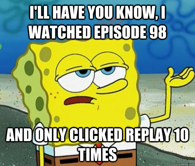 I'll have you know, I watched Episode 98 and only clicked replay 10 times - I'll have you know, I watched Episode 98 and only clicked replay 10 times  Tough Spongebob