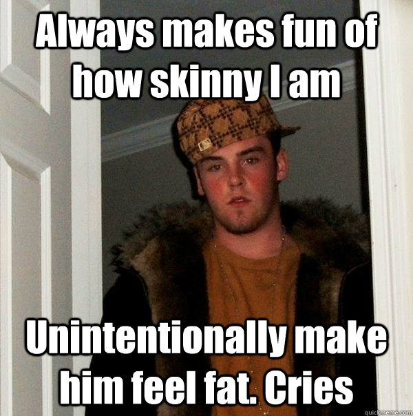 Always makes fun of how skinny I am Unintentionally make him feel fat. Cries - Always makes fun of how skinny I am Unintentionally make him feel fat. Cries  Scumbag Steve