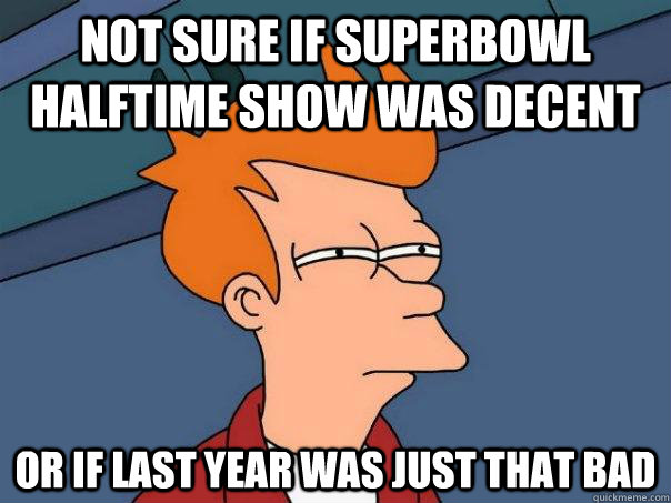 Not sure if superbowl halftime show was decent or if last year was just that bad - Not sure if superbowl halftime show was decent or if last year was just that bad  Futurama Fry