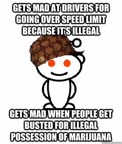 Gets mad at drivers for going over speed limit because it's illegal Gets mad when people get busted for illegal possession of marijuana  Scumbag Redditor