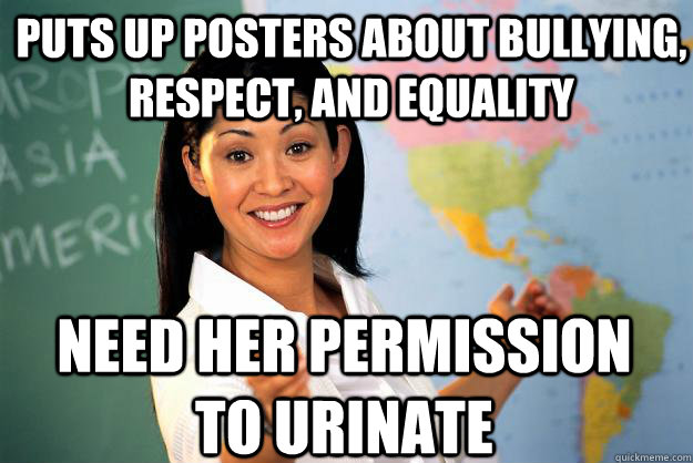 puts up posters about bullying, respect, and equality need her permission to urinate  Unhelpful High School Teacher