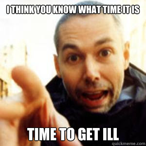 I THINK YOU KNOW WHAT TIME IT IS TIME TO GET ILL - I THINK YOU KNOW WHAT TIME IT IS TIME TO GET ILL  Too Soon