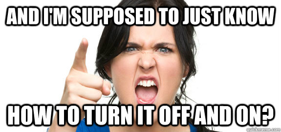 and i'm supposed to just know how to turn it off and on? - and i'm supposed to just know how to turn it off and on?  Anti-advice Customer