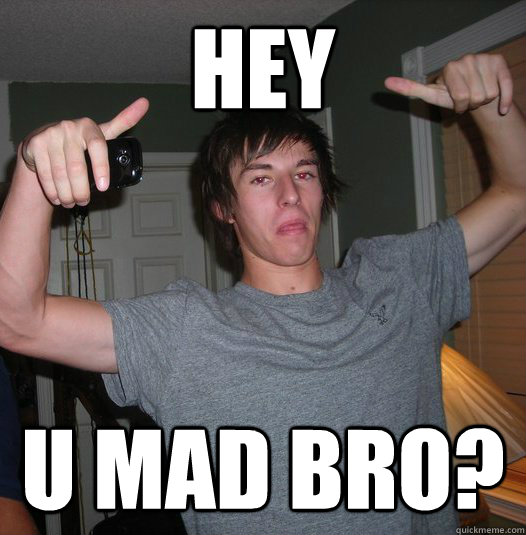 hey u mad bro?  