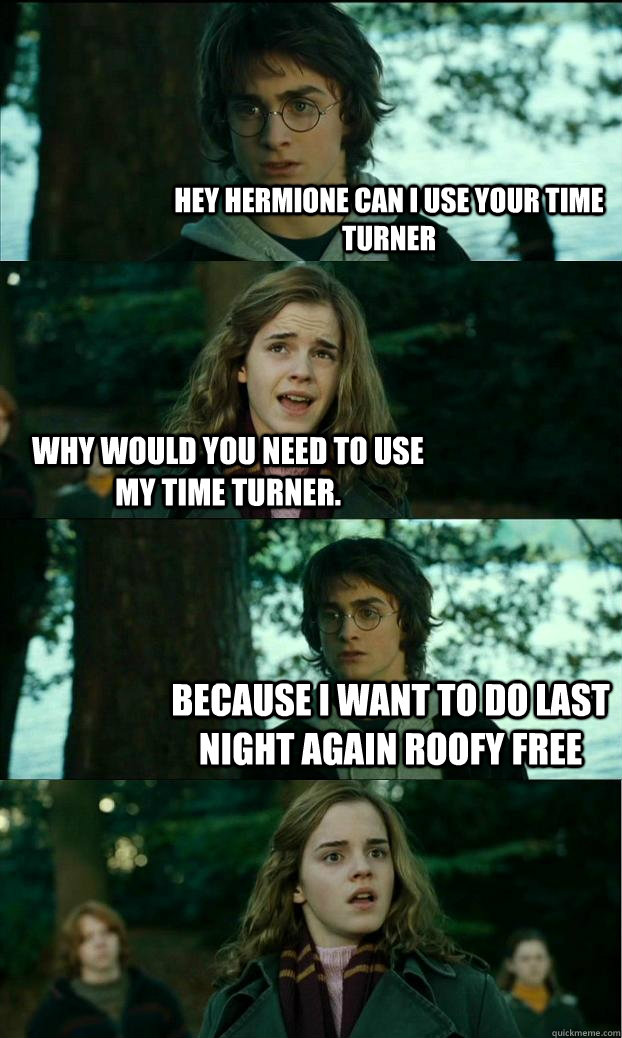 Hey hermione can i use your time turner why would you need to use my time turner. because i want to do last night again roofy free   Horny Harry