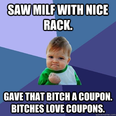 Saw MILF with nice rack. Gave that bitch a coupon. Bitches love coupons.  Success Kid