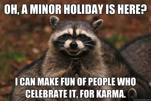 Oh, a minor holiday is here? I can make fun of people who celebrate it, for karma. - Oh, a minor holiday is here? I can make fun of people who celebrate it, for karma.  Evil Plotting Raccoon