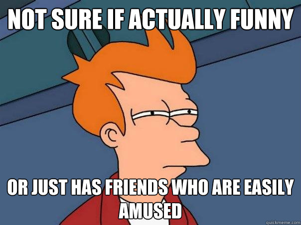 Not sure if actually funny or just has friends who are easily amused - Not sure if actually funny or just has friends who are easily amused  Futurama Fry