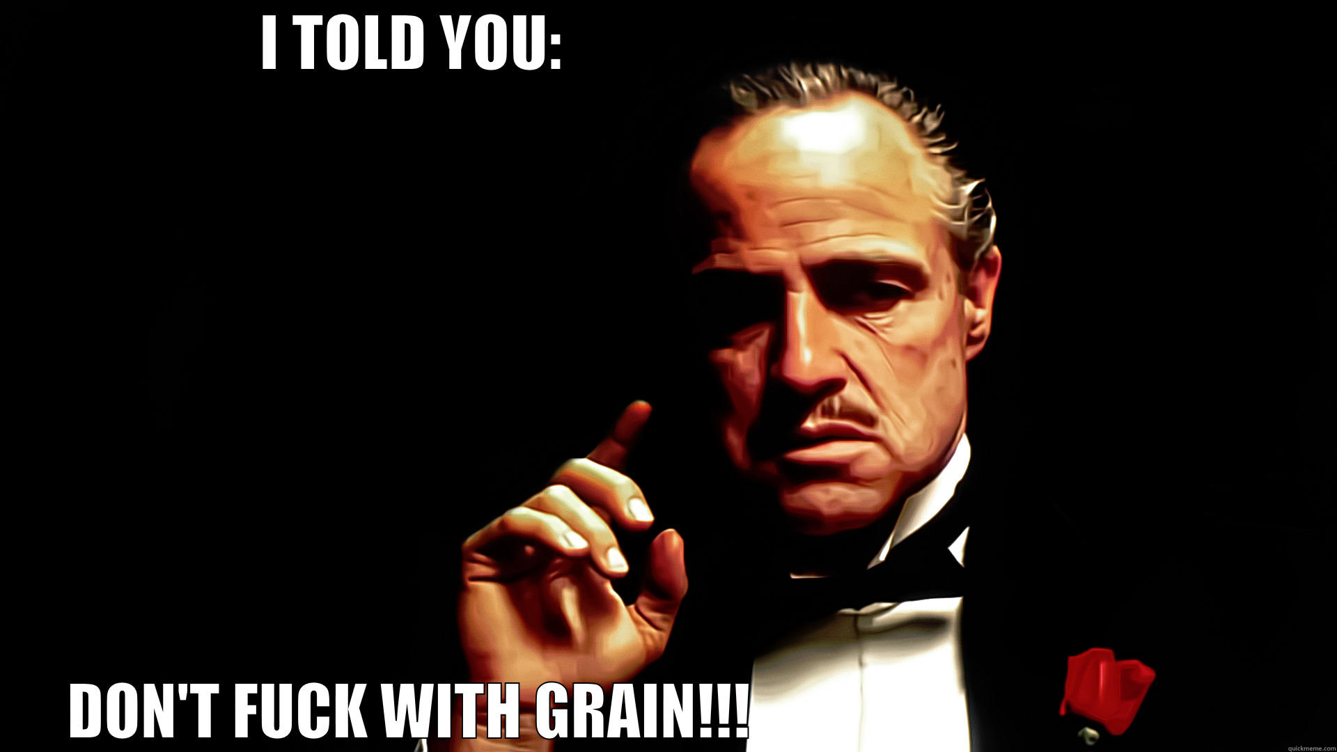 I TOLD YOU:                                          DON'T FUCK WITH GRAIN!!!                                            Misc