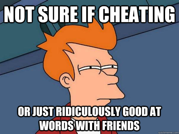 not sure if cheating Or just ridiculously good at words with friends  Futurama Fry