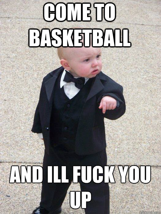 Come to basketball and ill fuck you up   Baby Godfather