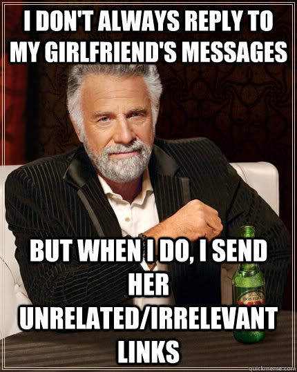 I don't always reply to my girlfriend's messages But when I do, I send her unrelated/irrelevant links - I don't always reply to my girlfriend's messages But when I do, I send her unrelated/irrelevant links  The Most Interesting Man In The World