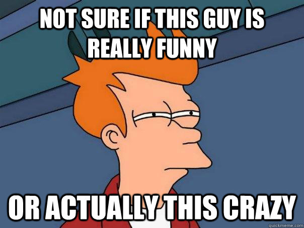 Not sure if this guy is really funny or actually this crazy  Futurama Fry