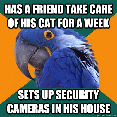 Has a friend take care of his cat for a week sets up security cameras in his house  Paranoid Parrot