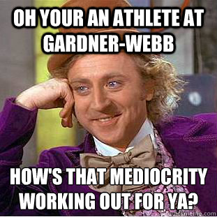 oh your an athlete at gardner-webb how's that mediocrity working out for ya? - oh your an athlete at gardner-webb how's that mediocrity working out for ya?  Condescending Wonka