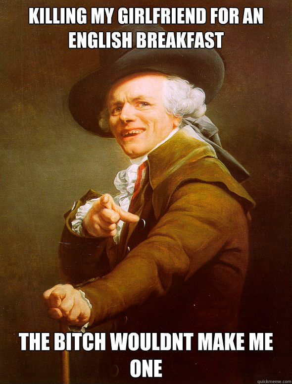 Killing my girlfriend for an english breakfast the bitch wouldnt make me one  Joseph Ducreux