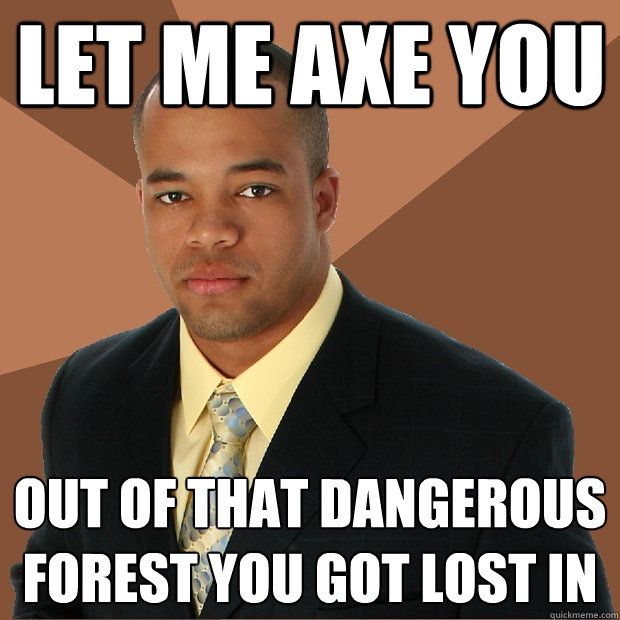 Let me Axe you  out of that dangerous forest you got lost in  Successful Black Man