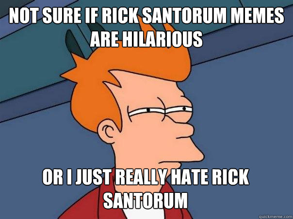 Not sure if rick santorum memes are hilarious or i just really hate rick santorum  Futurama Fry