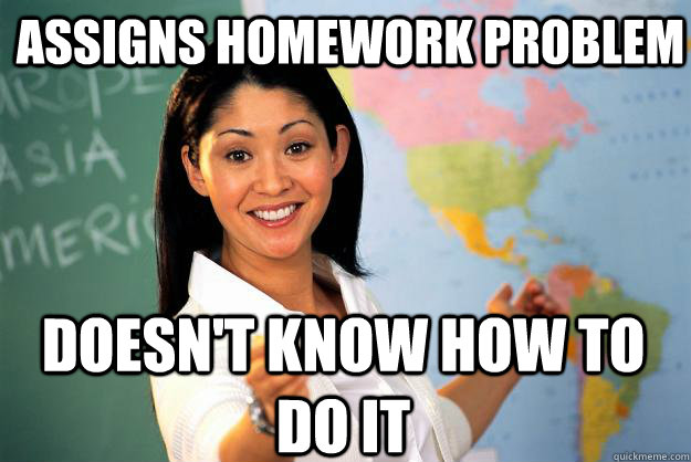 Assigns homework problem doesn't know how to do it - Assigns homework problem doesn't know how to do it  Unhelpful High School Teacher