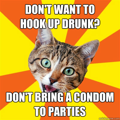 don't want to 
hook up drunk? don't bring a condom 
to parties  Bad Advice Cat