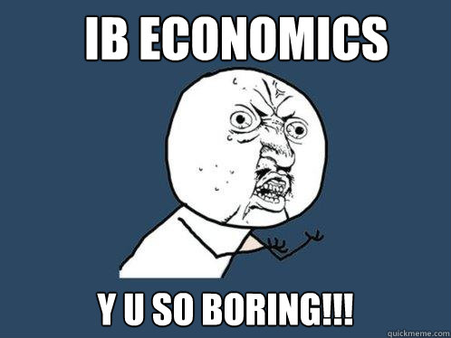 IB ECONOMICS Y U SO BORING!!! - IB ECONOMICS Y U SO BORING!!!  Y U No