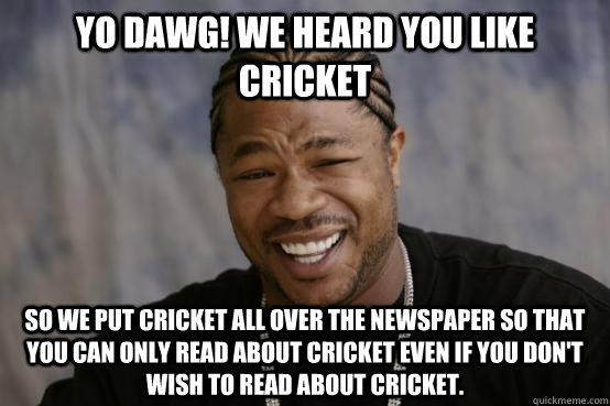 YO DAWG! WE HEARD YOU LIKE CRICKET so we put cricket all over the newspaper so that you can only read about cricket even if you don't wish to read about cricket.  YO DAWG