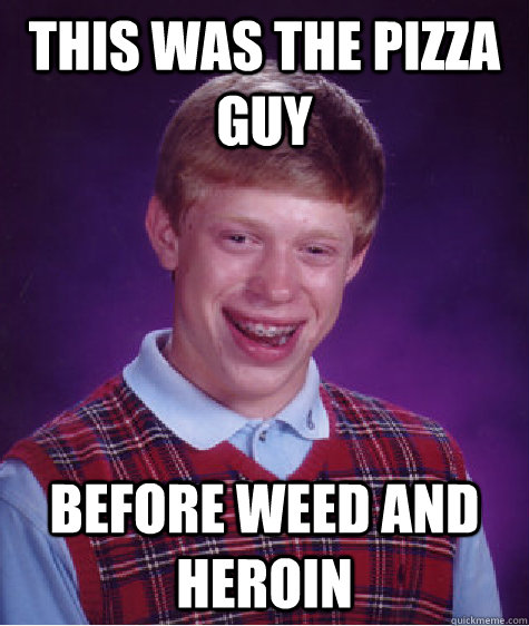 This was the Pizza Guy Before Weed and Heroin  Bad Luck Brian