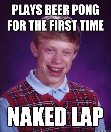 Plays beer pong for the first time Naked lap - Plays beer pong for the first time Naked lap  Bad Luck Brian