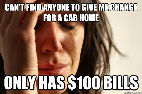 Can't find anyone to give me change for a cab home only has $100 Bills  First World Problems