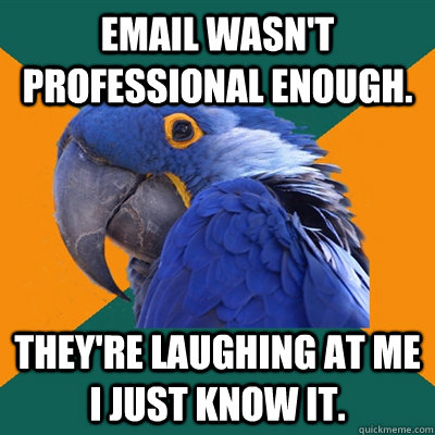 email wasn't professional enough.  They're laughing at me i just know it. - email wasn't professional enough.  They're laughing at me i just know it.  Paranoid Parrot