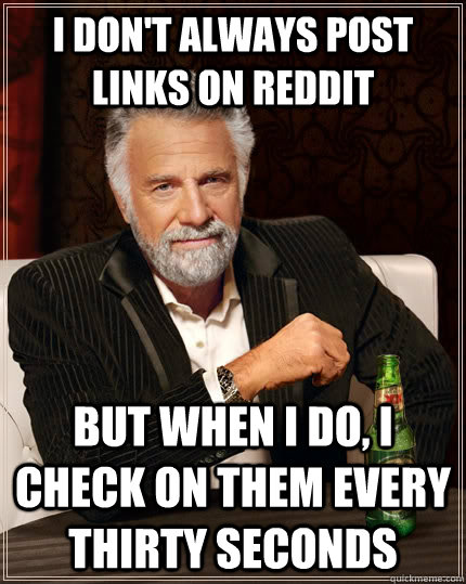 I don't always post links on Reddit but when I do, I check on them every thirty seconds - I don't always post links on Reddit but when I do, I check on them every thirty seconds  The Most Interesting Man In The World