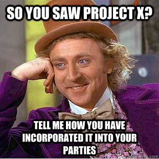 So you saw project X? Tell me how you have incorporated it into your parties   Condescending Wonka