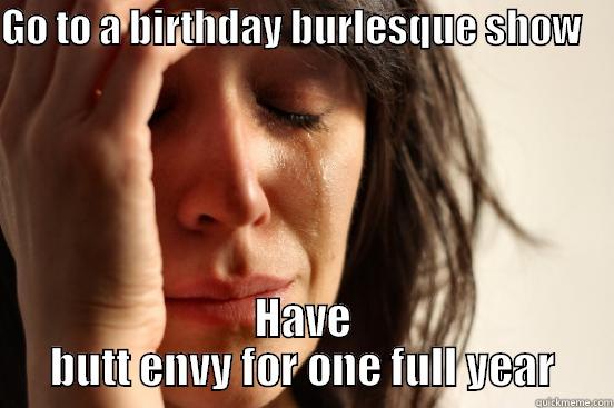 GO TO A BIRTHDAY BURLESQUE SHOW     HAVE BUTT ENVY FOR ONE FULL YEAR First World Problems