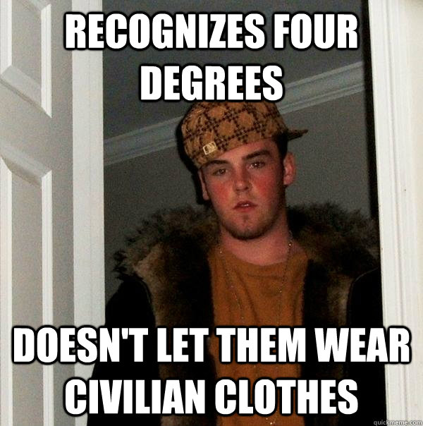 Recognizes four degrees doesn't let them wear civilian clothes  Scumbag Steve