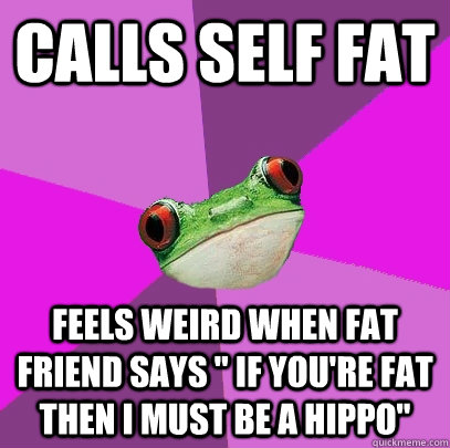 Calls self fat feels weird when fat friend says 