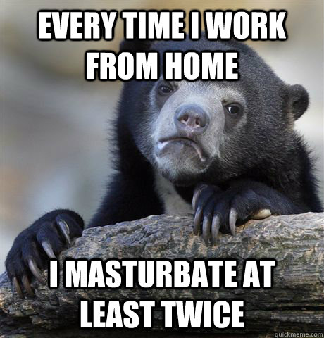 Every time I work from home I masturbate at least twice  Confession Bear