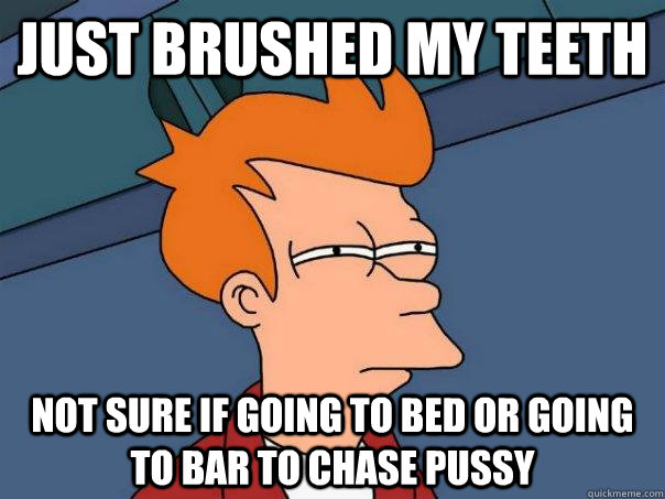 just brushed my teeth not sure if going to bed or going to bar to chase pussy  Futurama Fry