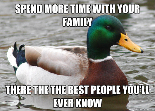 spend more time with your family there the the best people you'll ever know - spend more time with your family there the the best people you'll ever know  BadBadMallard