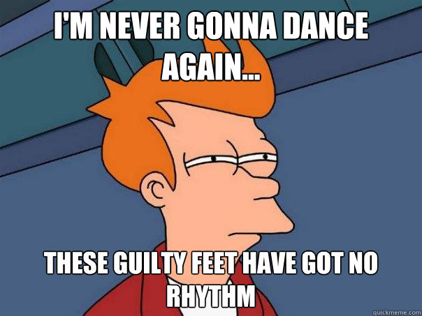 I'm never gonna dance again... these guilty feet have got no rhythm  Futurama Fry