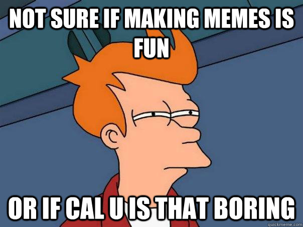 Not sure if making memes is fun Or if Cal U is that boring  Futurama Fry