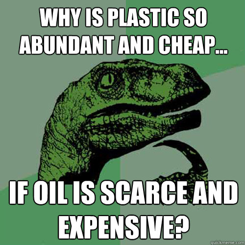 Why is plastic so abundant and cheap... If oil is scarce and expensive?  Philosoraptor