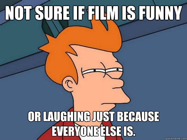 Not sure if film is funny Or laughing just because everyone else is.  Futurama Fry