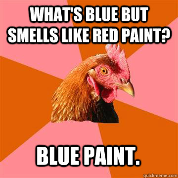 What's blue but smells like red paint? blue paint.  - What's blue but smells like red paint? blue paint.   Anti-Joke Chicken