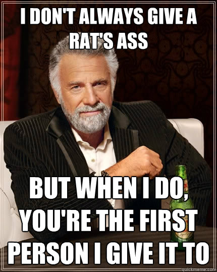 I don't always give a rat's ass But when I do, you're the first person I give it to  The Most Interesting Man In The World