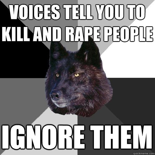 voices tell you to kill and rape people ignore them  Sanity Wolf