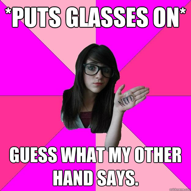 *puts glasses on* Guess what my other hand says.  Idiot Nerd Girl